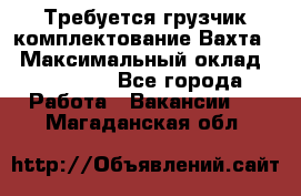Требуется грузчик комплектование.Вахта. › Максимальный оклад ­ 79 200 - Все города Работа » Вакансии   . Магаданская обл.